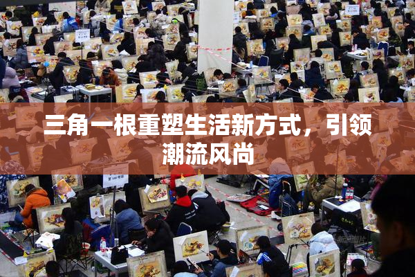 三角一根重塑生活新方式，引领潮流风尚