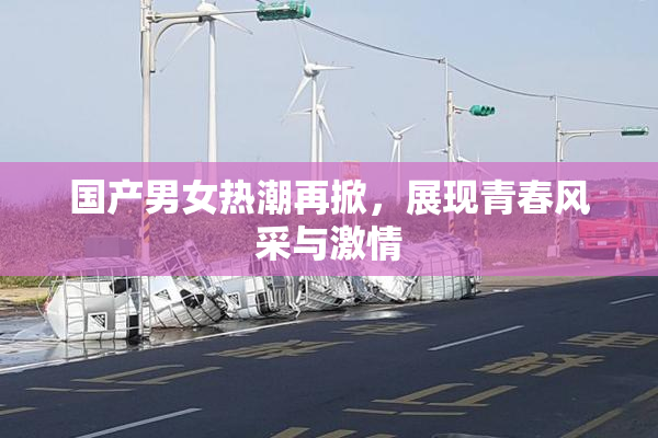 国产男女热潮再掀，展现青春风采与激情