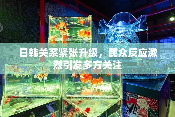 日韩关系紧张升级，民众反应激烈引发多方关注