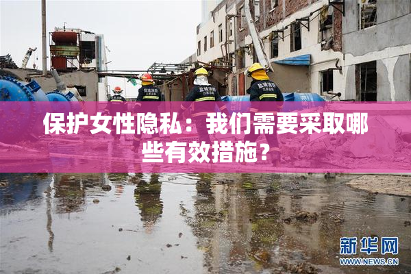 保护女性隐私：我们需要采取哪些有效措施？
