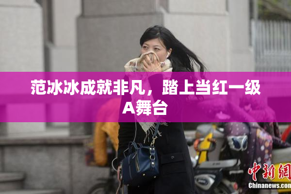 范冰冰成就非凡，踏上当红一级A舞台