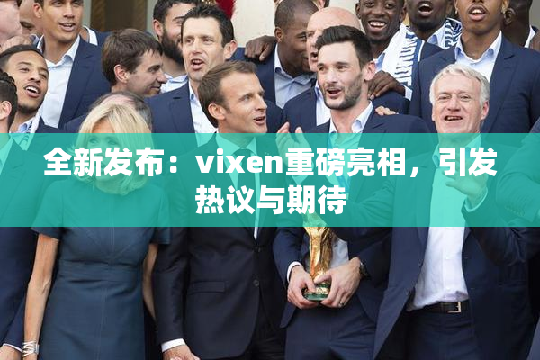 全新发布：vixen重磅亮相，引发热议与期待