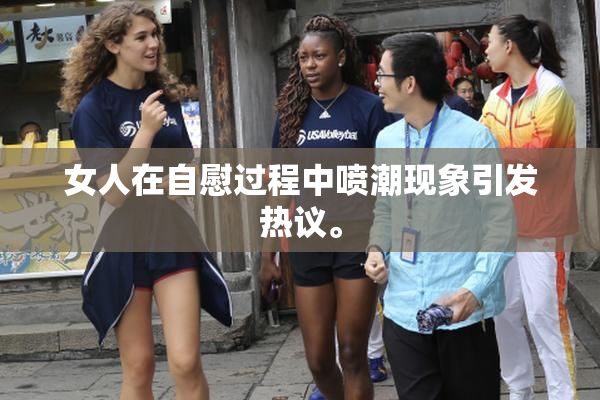 女人在自慰过程中喷潮现象引发热议。