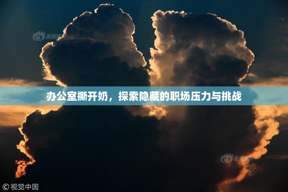 办公室撕开奶，探索隐藏的职场压力与挑战