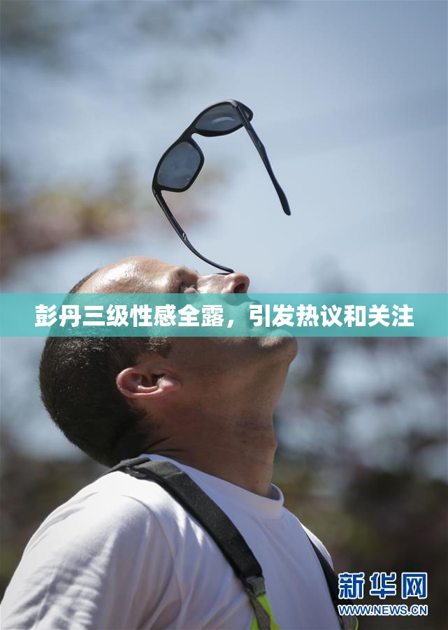 彭丹三级性感全露，引发热议和关注