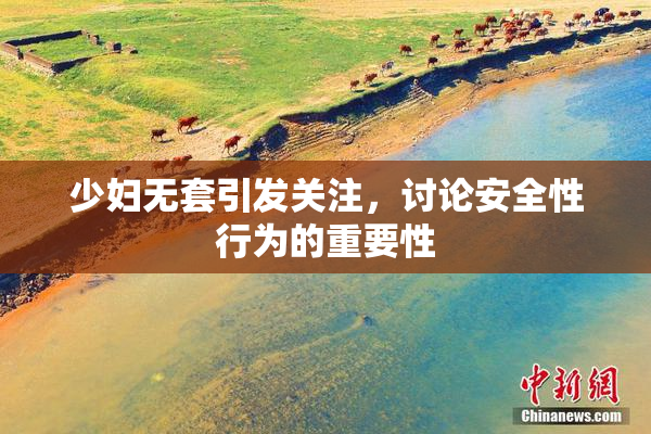 少妇无套引发关注，讨论安全性行为的重要性