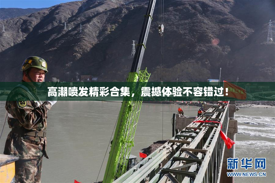 高潮喷发精彩合集，震撼体验不容错过！