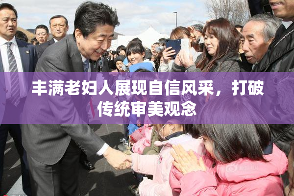 丰满老妇人展现自信风采，打破传统审美观念