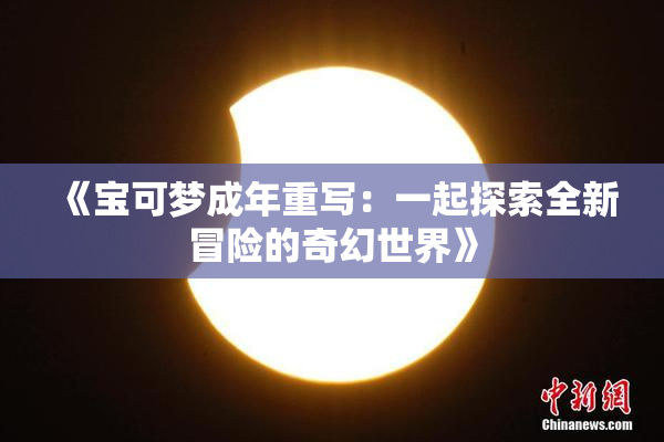 《宝可梦成年重写：一起探索全新冒险的奇幻世界》