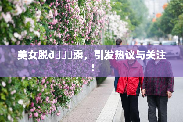 美女脱👙露，引发热议与关注！