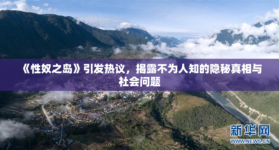 《性奴之岛》引发热议，揭露不为人知的隐秘真相与社会问题