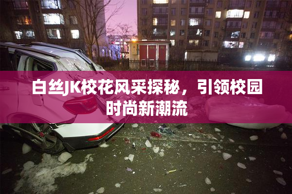 白丝JK校花风采探秘，引领校园时尚新潮流
