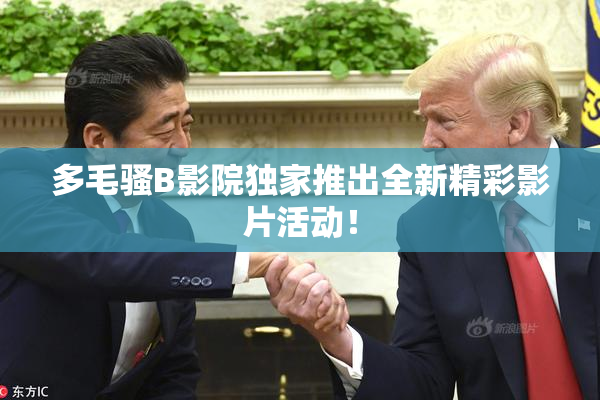 多毛骚B影院独家推出全新精彩影片活动！