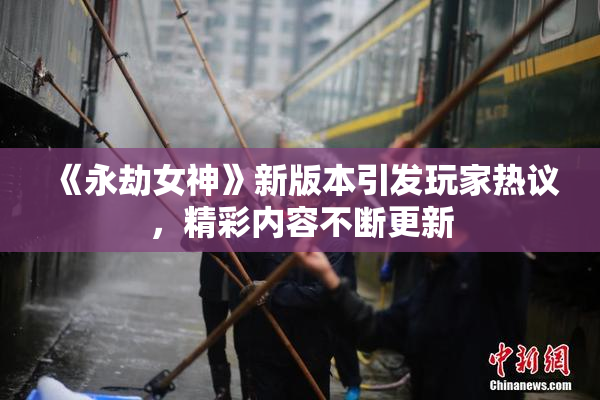 《永劫女神》新版本引发玩家热议，精彩内容不断更新