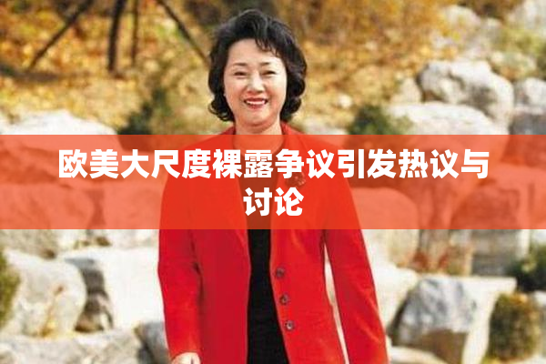 欧美大尺度裸露争议引发热议与讨论