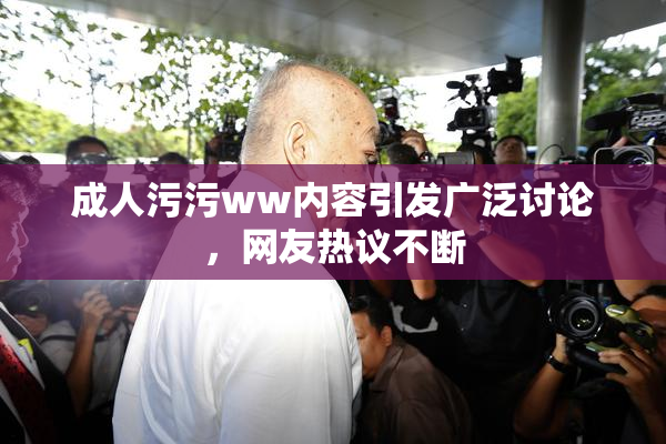 成人污污ww内容引发广泛讨论，网友热议不断