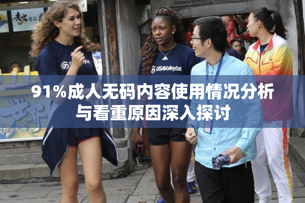 91%成人无码内容使用情况分析与看重原因深入探讨