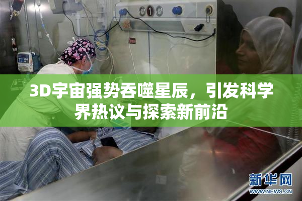 3D宇宙强势吞噬星辰，引发科学界热议与探索新前沿
