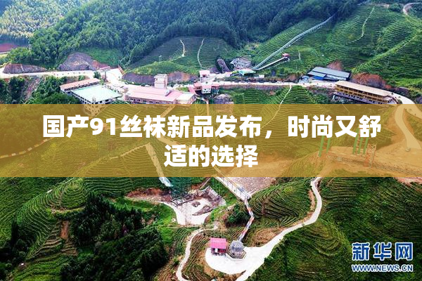 国产91丝袜新品发布，时尚又舒适的选择