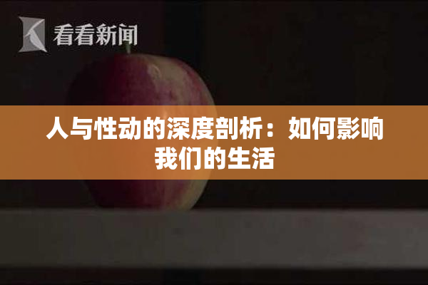 人与性动的深度剖析：如何影响我们的生活