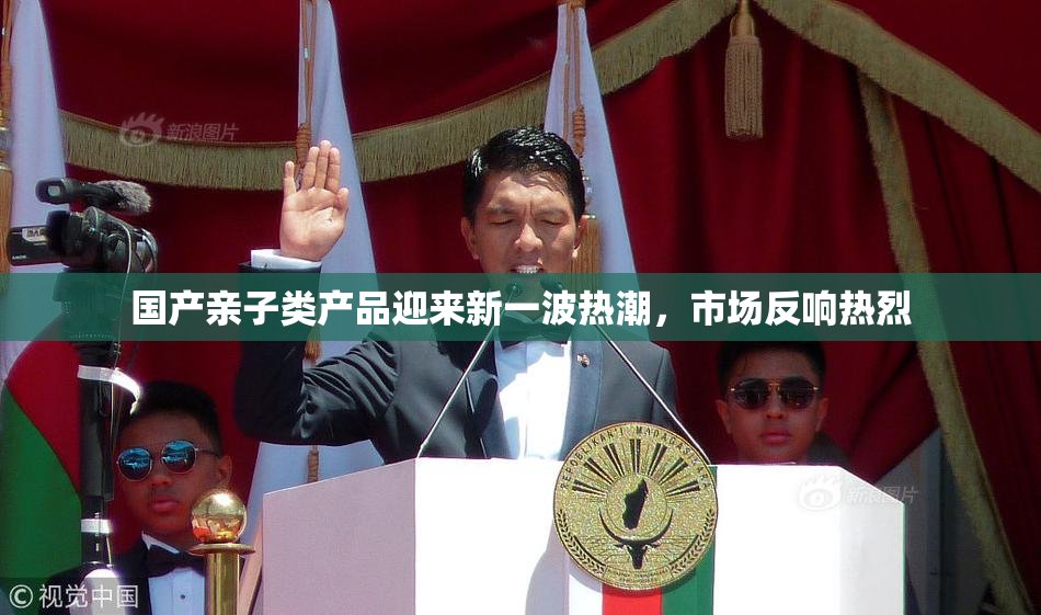 国产亲子类产品迎来新一波热潮，市场反响热烈