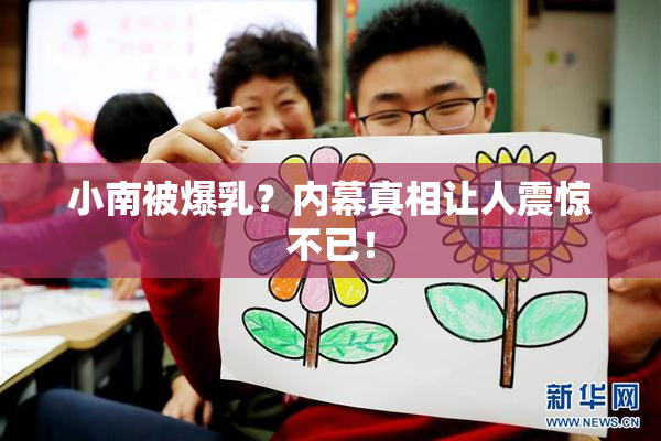 小南被爆乳？内幕真相让人震惊不已！
