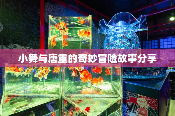 小舞与唐重的奇妙冒险故事分享