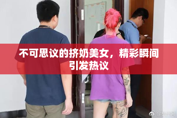 不可思议的挤奶美女，精彩瞬间引发热议