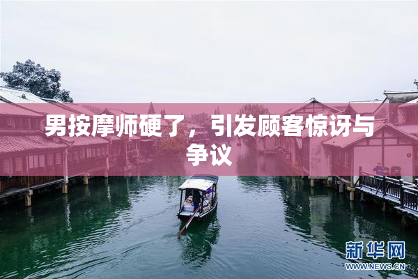 男按摩师硬了，引发顾客惊讶与争议