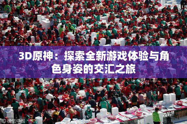 3D原神：探索全新游戏体验与角色身姿的交汇之旅