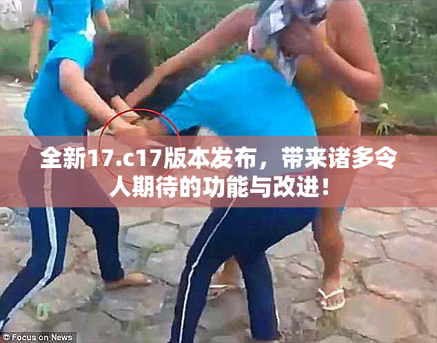 全新17.c17版本发布，带来诸多令人期待的功能与改进！