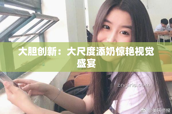 大胆创新：大尺度添奶惊艳视觉盛宴