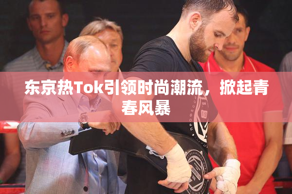 东京热Tok引领时尚潮流，掀起青春风暴
