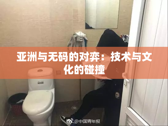 亚洲与无码的对弈：技术与文化的碰撞
