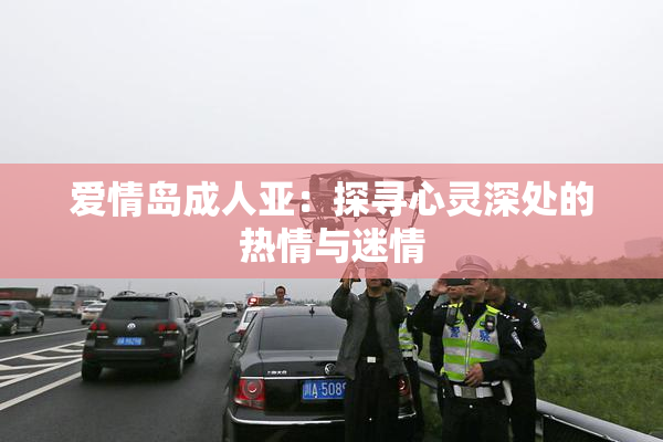 爱情岛成人亚：探寻心灵深处的热情与迷情