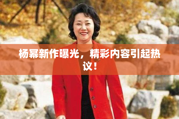杨幂新作曝光，精彩内容引起热议！