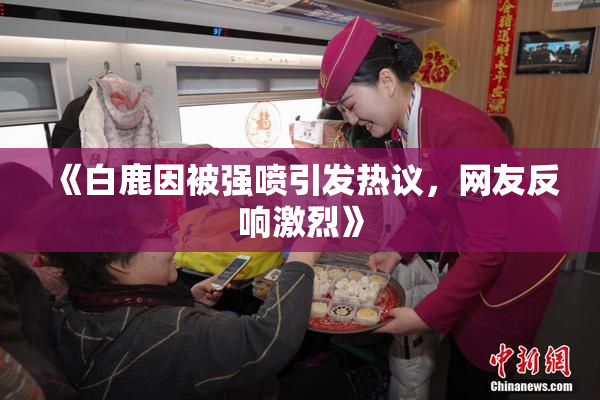 《白鹿因被强喷引发热议，网友反响激烈》