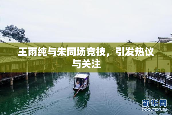 王雨纯与朱同场竞技，引发热议与关注