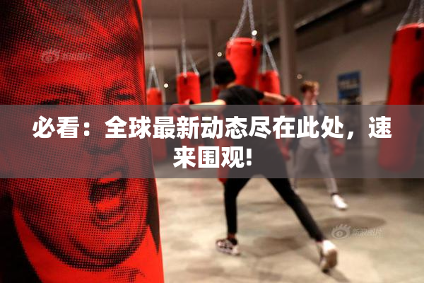 必看：全球最新动态尽在此处，速来围观!