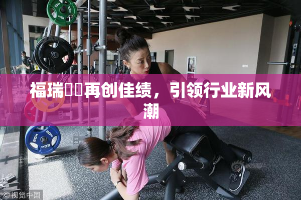 福瑞涊涊再创佳绩，引领行业新风潮