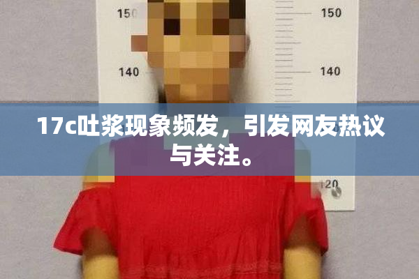 17c吐浆现象频发，引发网友热议与关注。