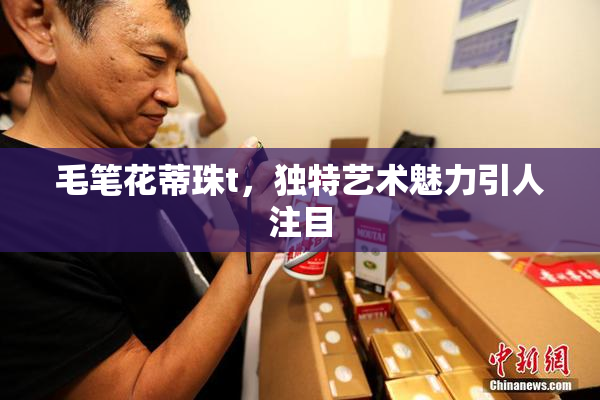 毛笔花蒂珠t，独特艺术魅力引人注目