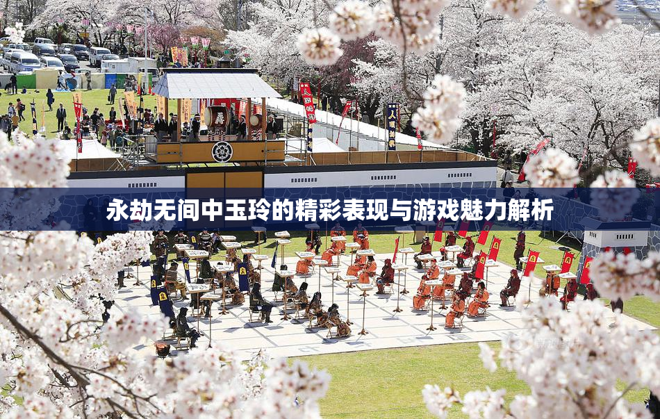永劫无间中玉玲的精彩表现与游戏魅力解析