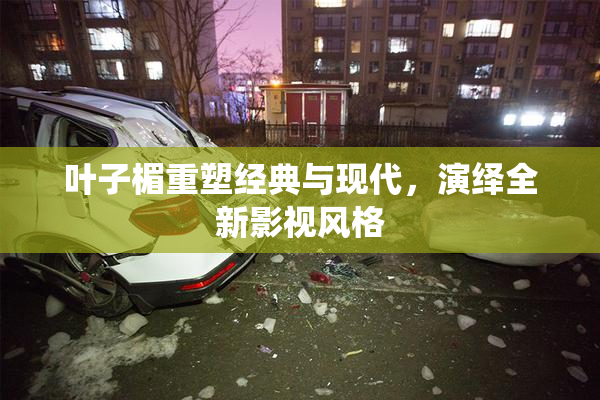 叶子楣重塑经典与现代，演绎全新影视风格