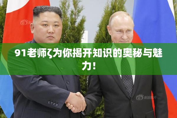 91老师ζ为你揭开知识的奥秘与魅力！