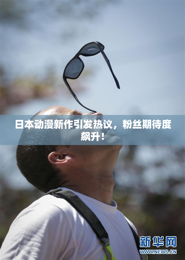 日本动漫新作引发热议，粉丝期待度飙升！