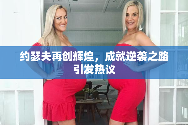 约瑟夫再创辉煌，成就逆袭之路引发热议