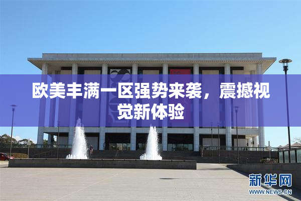 欧美丰满一区强势来袭，震撼视觉新体验