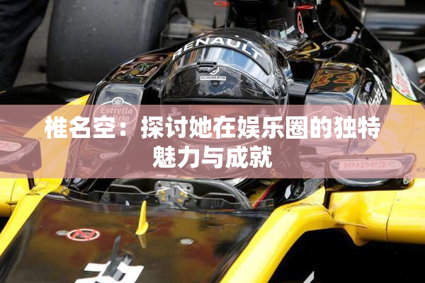 椎名空：探讨她在娱乐圈的独特魅力与成就