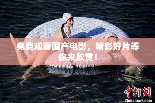 免费观看国产电影，精彩好片等你来欣赏！